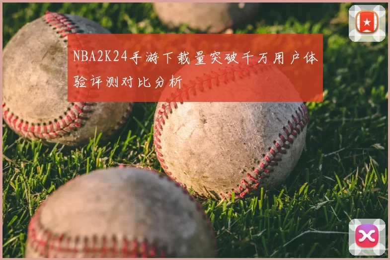 NBA2K24手游下载量突破千万用户体验评测对比分析