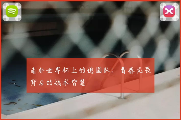 南非世界杯上的德国队:青春无畏背后的战术智慧
