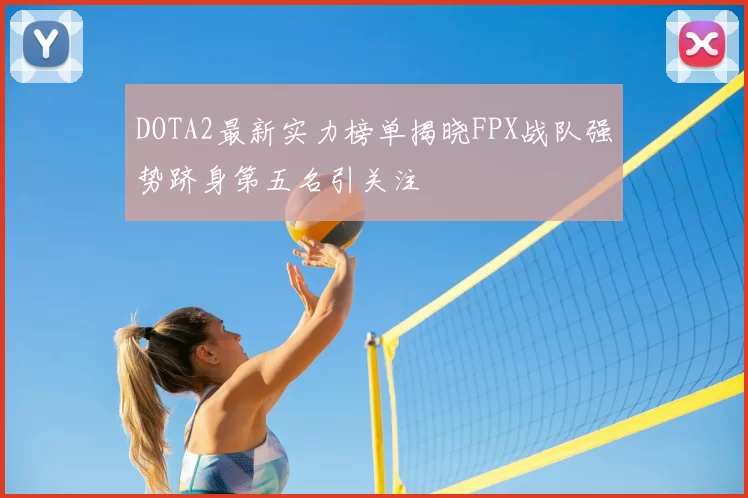 DOTA2最新实力榜单揭晓FPX战队强势跻身第五名引关注