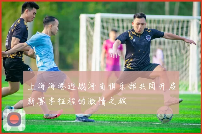 上海海港迎战河南俱乐部共同开启新赛季征程的激情之旅