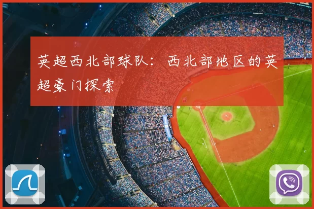 英超西北部球队：西北部地区的英超豪门探索