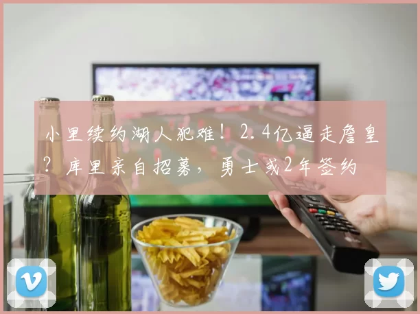 小里续约湖人犯难!2.4亿逼走詹皇?库里亲自招募,勇士或2年签约