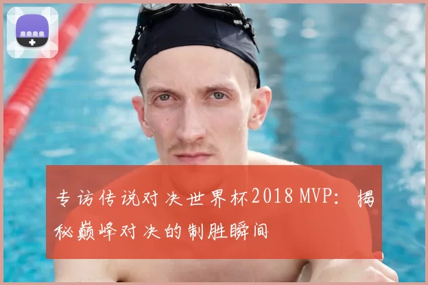 专访传说对决世界杯2018 MVP:揭秘巅峰对决的制胜瞬间