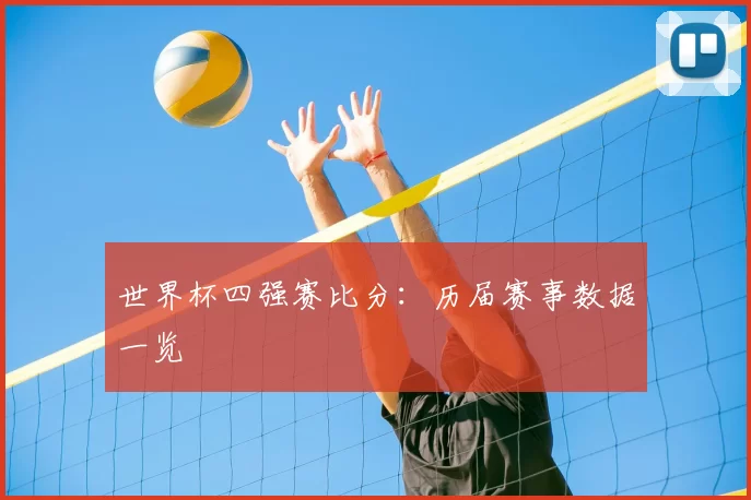 世界杯四强赛比分：历届赛事数据一览