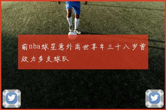 前nba球星意外离世享年三十八岁曾效力多支球队