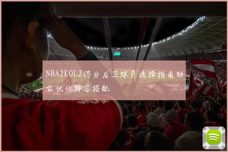 NBA2KOL2得分后卫球员选择指南助你优化阵容搭配
