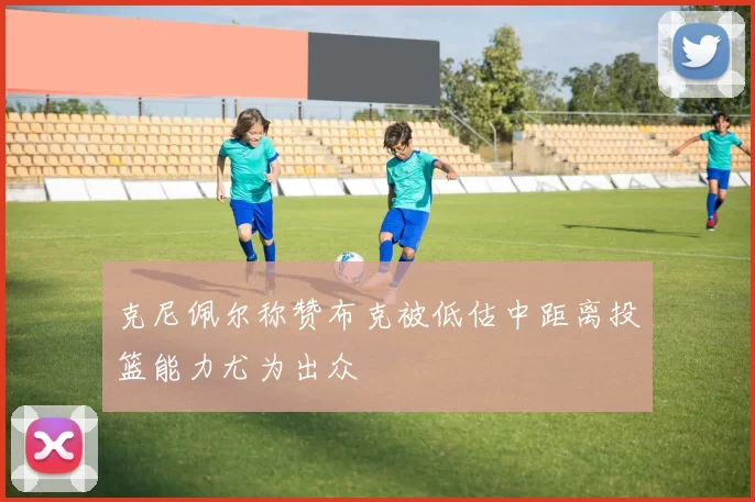 克尼佩尔称赞布克被低估中距离投篮能力尤为出众
