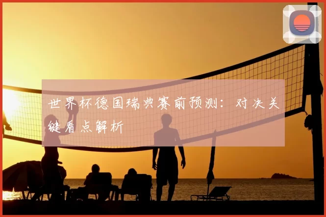 世界杯德国瑞典赛前预测:对决关键看点解析