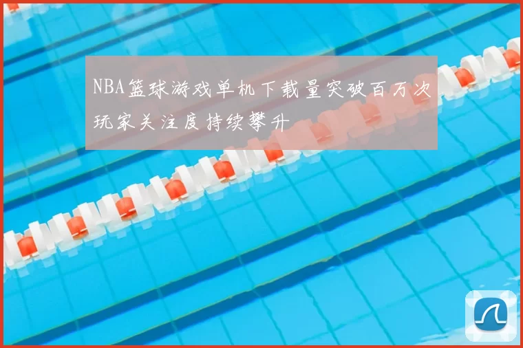 NBA篮球游戏单机下载量突破百万次玩家关注度持续攀升