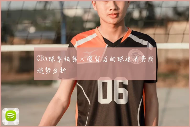 CBA球票销售火爆背后的球迷消费新趋势分析