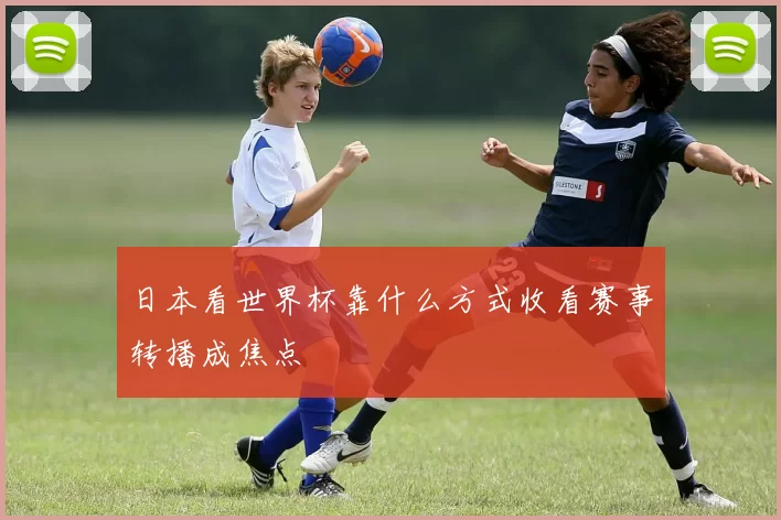 日本看世界杯靠什么方式收看赛事转播成焦点