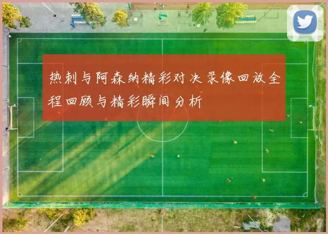 热刺与阿森纳精彩对决录像回放全程回顾与精彩瞬间分析