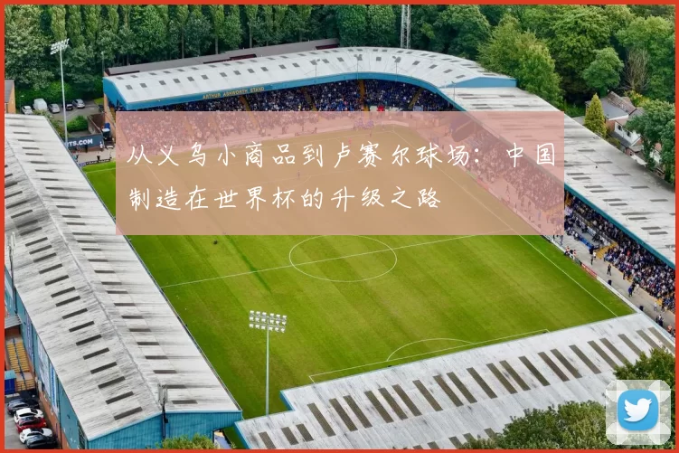 从义乌小商品到卢赛尔球场：中国制造在世界杯的升级之路