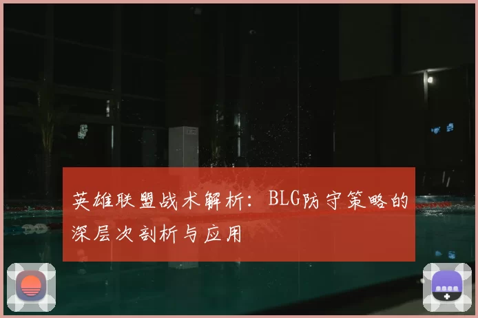 英雄联盟战术解析:BLG防守策略的深层次剖析与应用