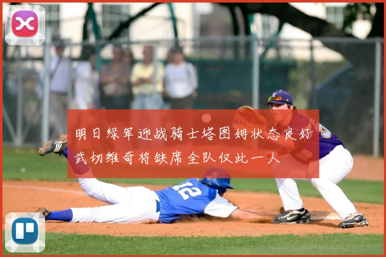 明日绿军迎战骑士塔图姆状态良好武切维奇将缺席全队仅此一人