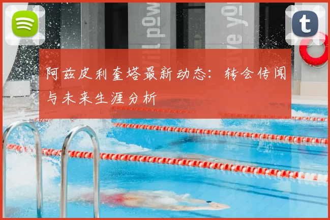 阿兹皮利奎塔最新动态:转会传闻与未来生涯分析