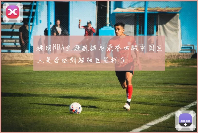 姚明NBA生涯数据与荣誉回顾中国巨人是否达到超级巨星标准