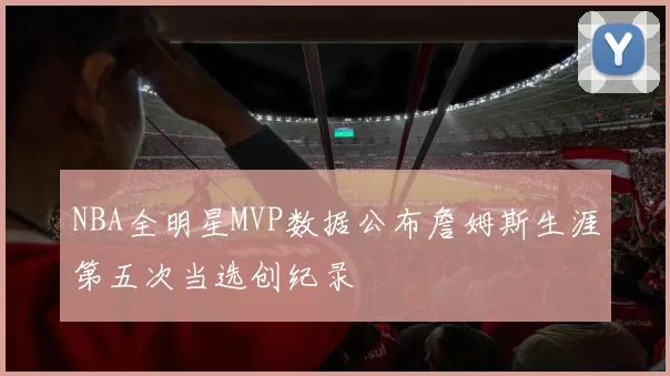 NBA全明星MVP数据公布詹姆斯生涯第五次当选创纪录