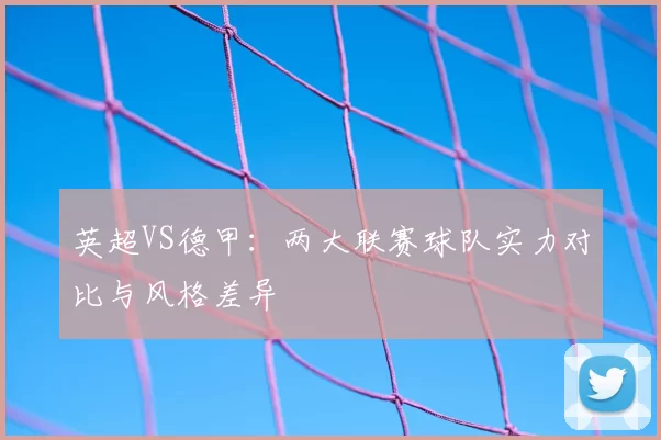 英超VS德甲：两大联赛球队实力对比与风格差异