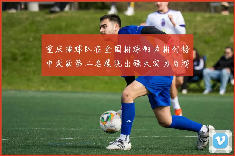 重庆排球队在全国排球耐力排行榜中荣获第二名展现出强大实力与潜力