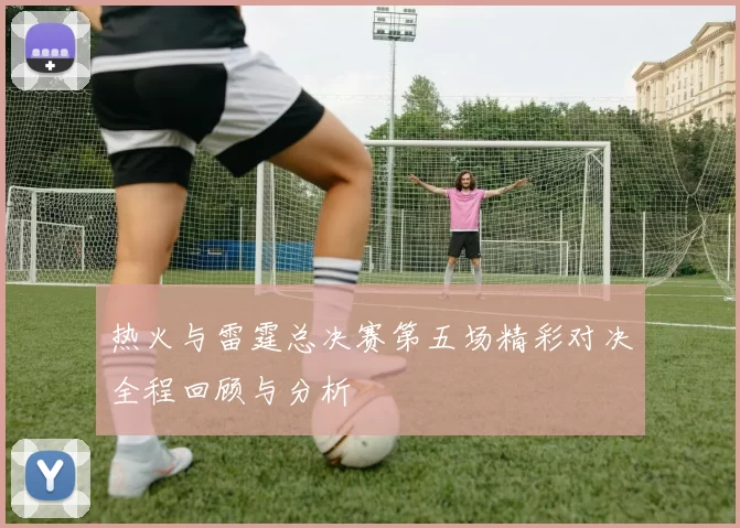热火与雷霆总决赛第五场精彩对决全程回顾与分析