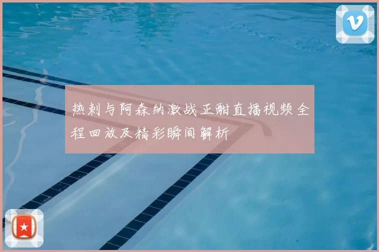 热刺与阿森纳激战正酣直播视频全程回放及精彩瞬间解析