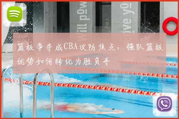 篮板争夺成CBA攻防焦点，强队篮板优势如何转化为胜负手