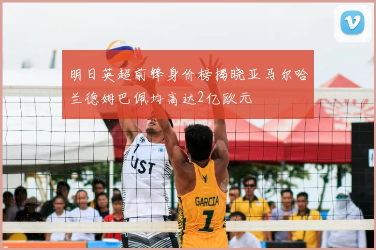 明日英超前锋身价榜揭晓亚马尔哈兰德姆巴佩均高达2亿欧元