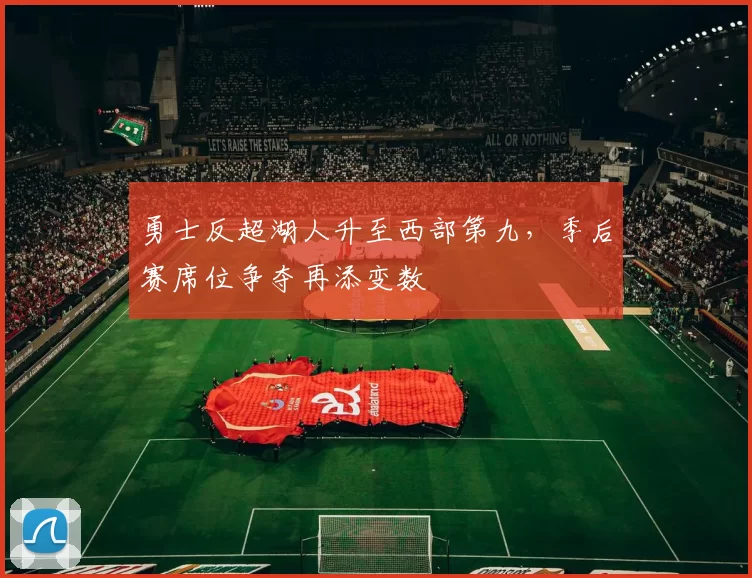勇士反超湖人升至西部第九，季后赛席位争夺再添变数