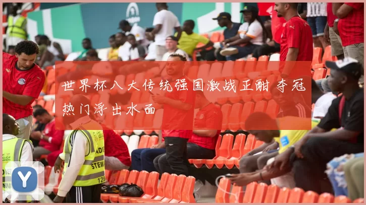 世界杯八大传统强国激战正酣 夺冠热门浮出水面