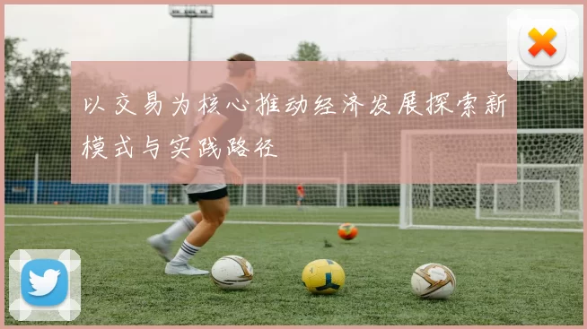 以交易为核心推动经济发展探索新模式与实践路径