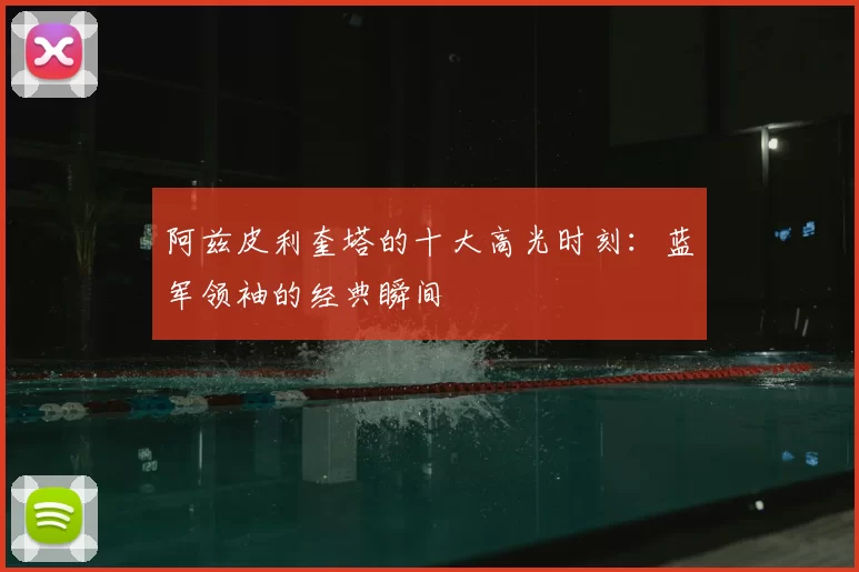 阿兹皮利奎塔的十大高光时刻:蓝军领袖的经典瞬间
