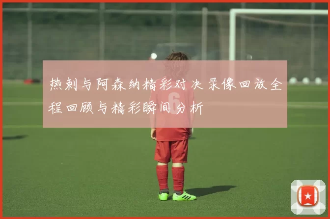 热刺与阿森纳精彩对决录像回放全程回顾与精彩瞬间分析