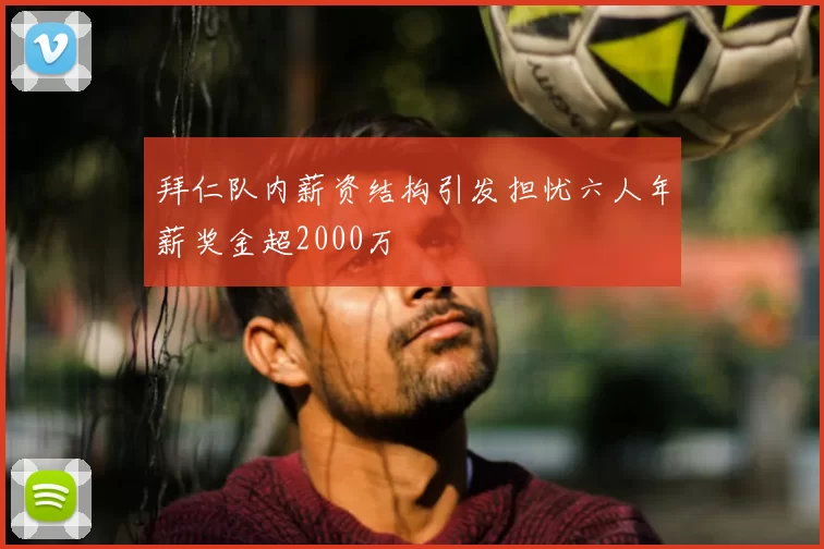 拜仁队内薪资结构引发担忧六人年薪奖金超2000万