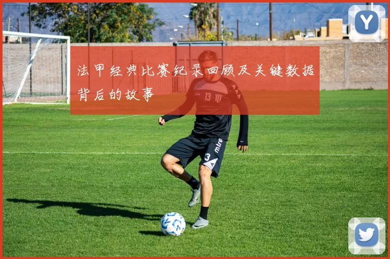 法甲经典比赛纪录回顾及关键数据背后的故事