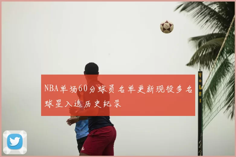 NBA单场60分球员名单更新现役多名球星入选历史纪录