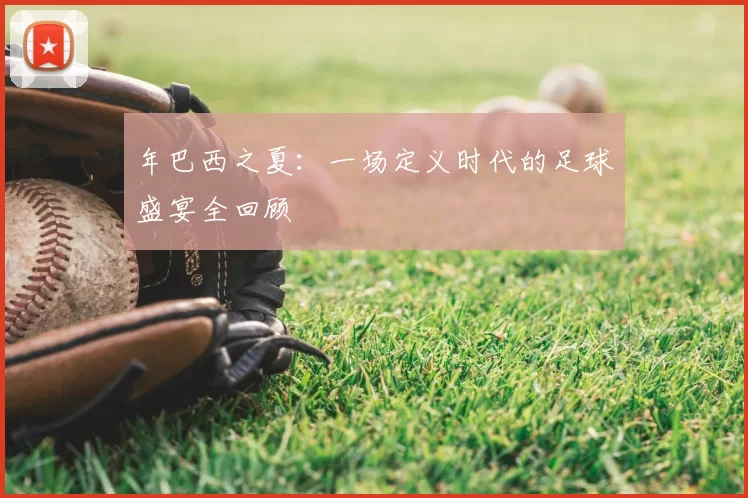 年巴西之夏：一场定义时代的足球盛宴全回顾