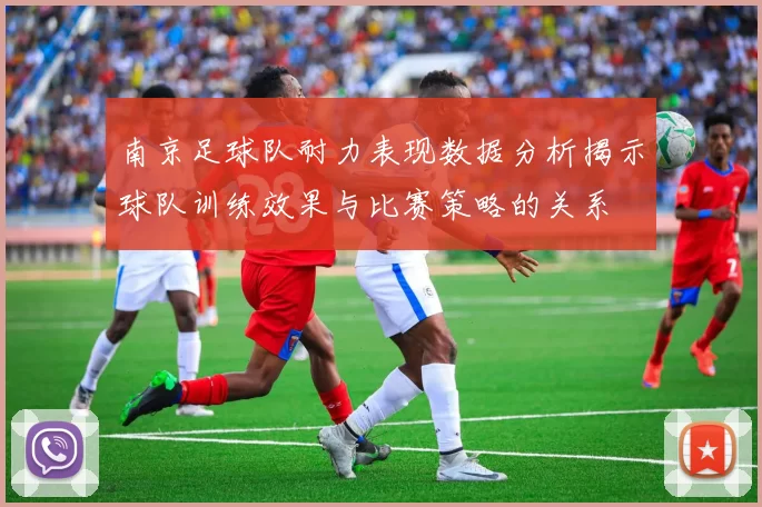 南京足球队耐力表现数据分析揭示球队训练效果与比赛策略的关系