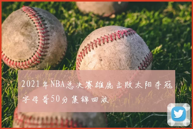 2021年NBA总决赛雄鹿击败太阳夺冠字母哥50分集锦回放