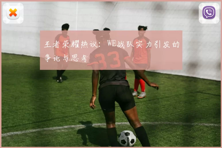 王者荣耀热议：WE战队实力引发的争论与思考