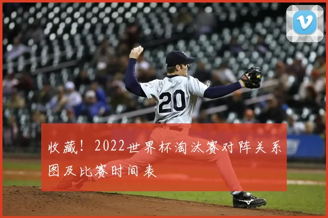 收藏!2022世界杯淘汰赛对阵关系图及比赛时间表