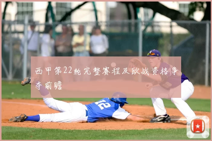 西甲第22轮完整赛程及欧战资格争夺前瞻