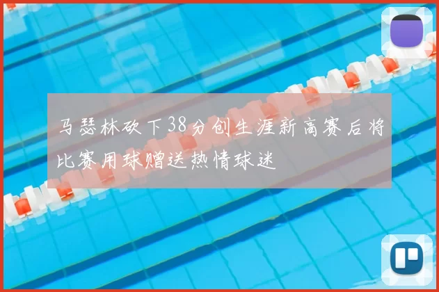 马瑟林砍下38分创生涯新高赛后将比赛用球赠送热情球迷