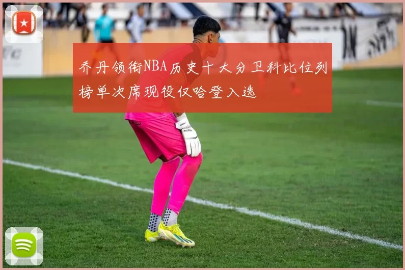 乔丹领衔NBA历史十大分卫科比位列榜单次席现役仅哈登入选