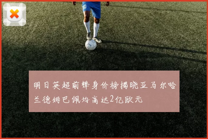 明日英超前锋身价榜揭晓亚马尔哈兰德姆巴佩均高达2亿欧元