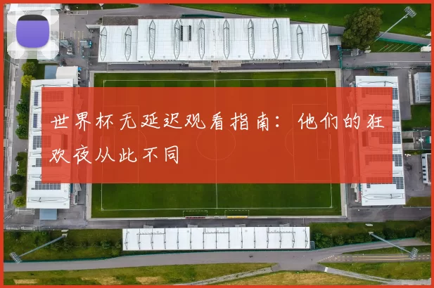 世界杯无延迟观看指南:他们的狂欢夜从此不同