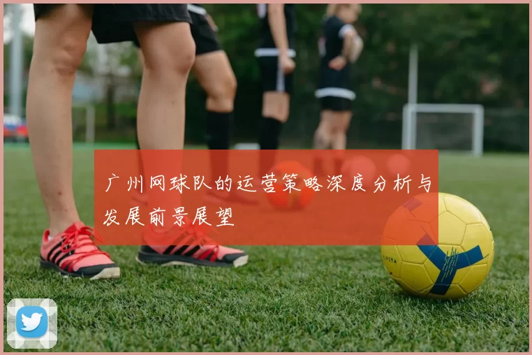 广州网球队的运营策略深度分析与发展前景展望