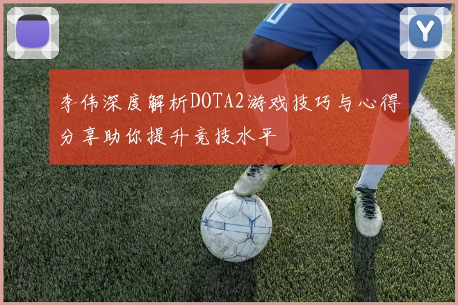 李伟深度解析DOTA2游戏技巧与心得分享助你提升竞技水平