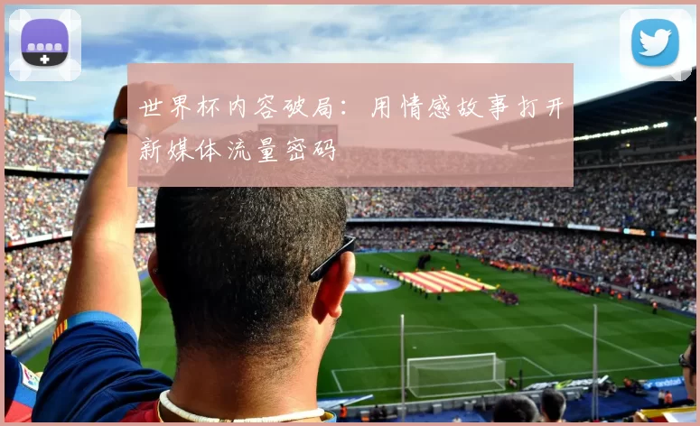 世界杯内容破局:用情感故事打开新媒体流量密码