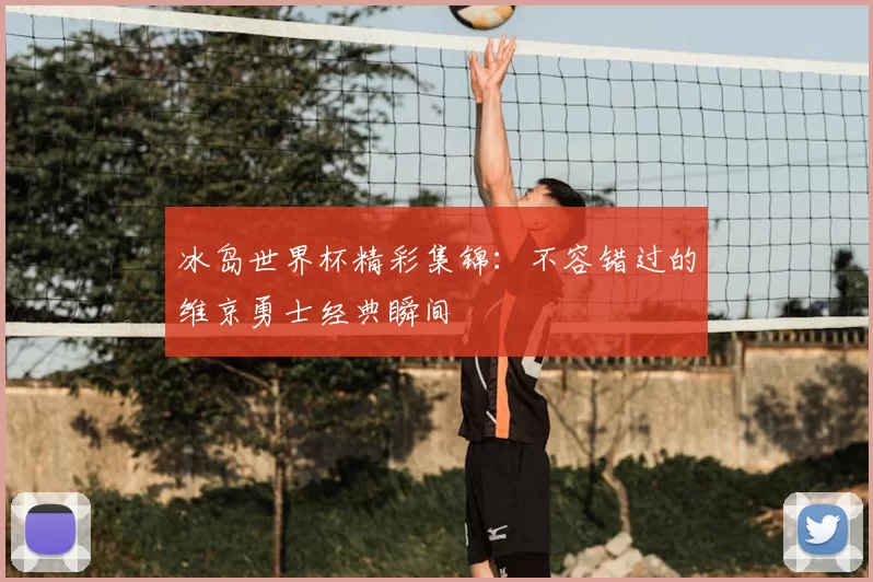 冰岛世界杯精彩集锦：不容错过的维京勇士经典瞬间